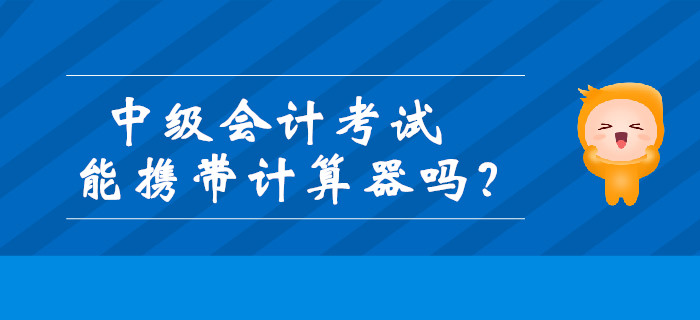 中級會計考試能攜帶計算器嗎？財政發(fā)布最新通知！