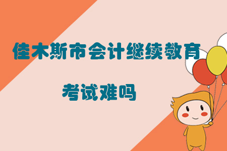 2019年黑龍江省佳木斯市會計繼續(xù)教育考試難嗎？