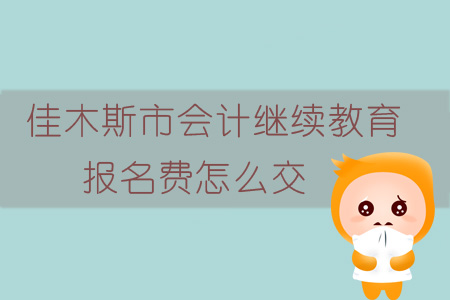 2019年黑龍江省佳木斯市會計繼續(xù)教育報名費怎么交？