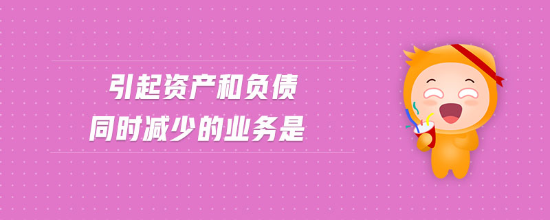 引起資產(chǎn)和負(fù)債同時(shí)減少的業(yè)務(wù)是
