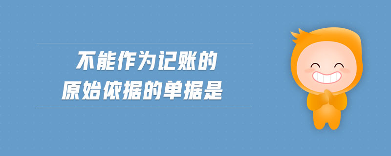 不能作為記賬的原始依據(jù)的單據(jù)是
