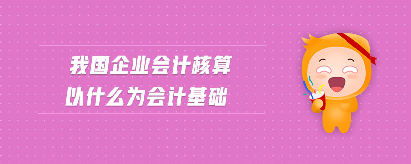 我國企業(yè)會計(jì)核算以什么為會計(jì)基礎(chǔ)