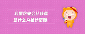 我國企業(yè)會計核算以什么為會計基礎(chǔ)