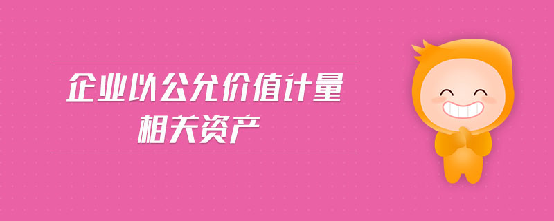 企業(yè)以公允價值計量相關資產(chǎn)
