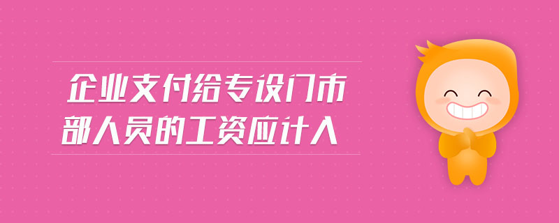 企業(yè)支付給專設門市部人員的工資應計入