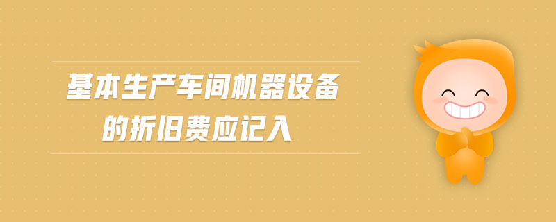 基本生產(chǎn)車間機器設(shè)備的折舊費應(yīng)記入