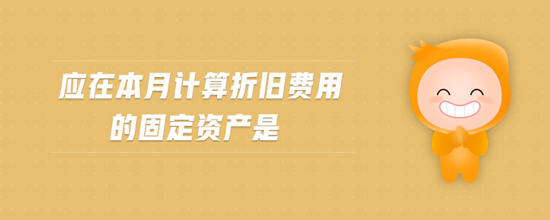 應在本月計算折舊費用的固定資產(chǎn)是