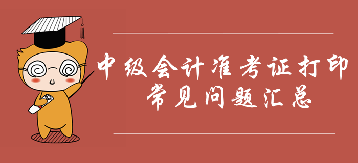 2019年中級會計準考證打印常見問題匯總！火速收藏！