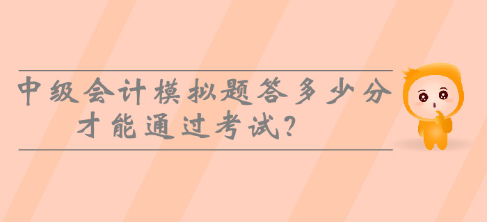 2019年中級會計模擬題答多少分才能通過考試？