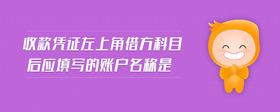 收款憑證左上角借方科目后應(yīng)填寫(xiě)的賬戶(hù)名稱(chēng)是