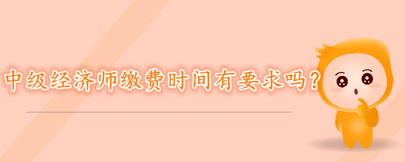 中級經(jīng)濟(jì)師考試報(bào)名繳費(fèi)時(shí)間有要求嗎？