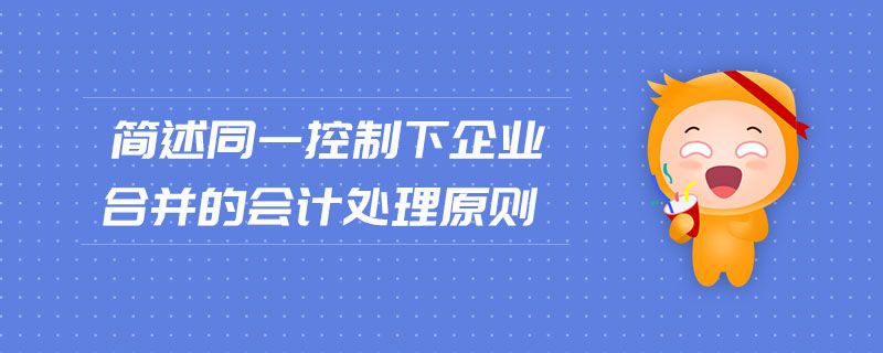 簡(jiǎn)述同一控制下企業(yè)合并的會(huì)計(jì)處理原則 簡(jiǎn)述同一控制下企業(yè)合并的會(huì)計(jì)處理原則