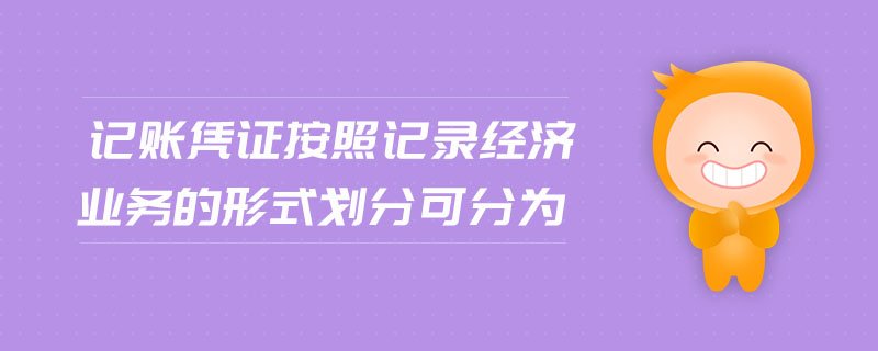 記賬憑證按照記錄經(jīng)濟(jì)業(yè)務(wù)的形式劃分可分為 記賬憑證按照記錄經(jīng)濟(jì)業(yè)務(wù)的形式劃分可分為