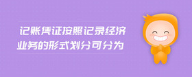 記賬憑證按照記錄經(jīng)濟業(yè)務(wù)的形式劃分可分為