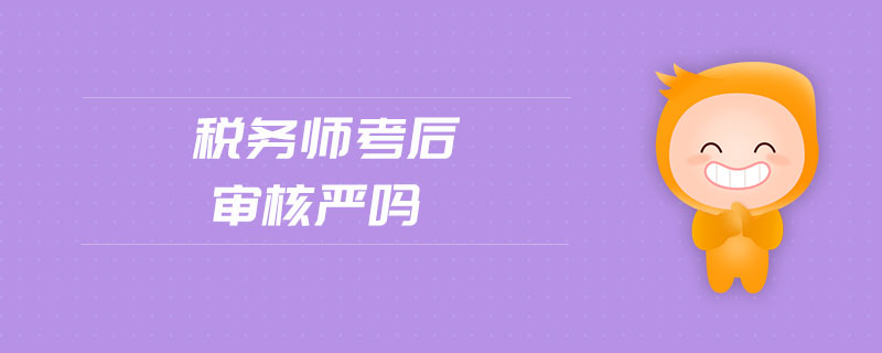 稅務(wù)師考后審核嚴(yán)嗎