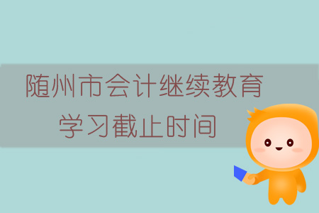 2019年湖北省隨州市會計(jì)繼續(xù)教育學(xué)習(xí)截止時間