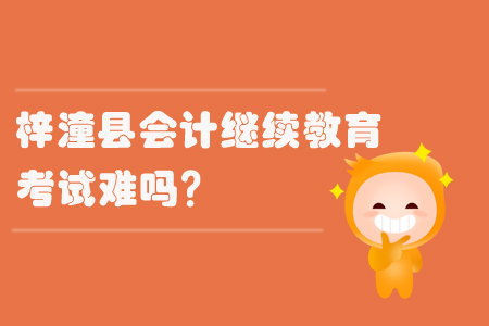 2019年綿陽市梓潼縣會(huì)計(jì)繼續(xù)教育考試難嗎？