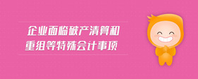 企業(yè)面臨破產(chǎn)清算和重組等特殊會(huì)計(jì)事項(xiàng)