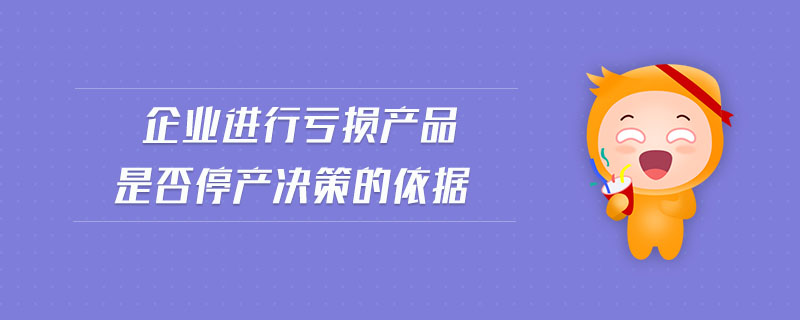 企業(yè)進(jìn)行虧損產(chǎn)品是否停產(chǎn)決策的依據(jù)