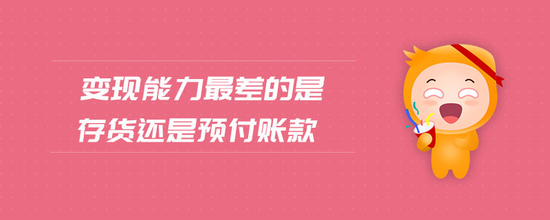 變現(xiàn)能力最差的是存貨還是預(yù)付賬款