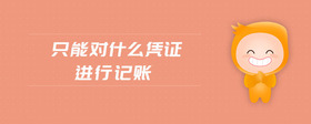 只能對(duì)什么憑證進(jìn)行記賬