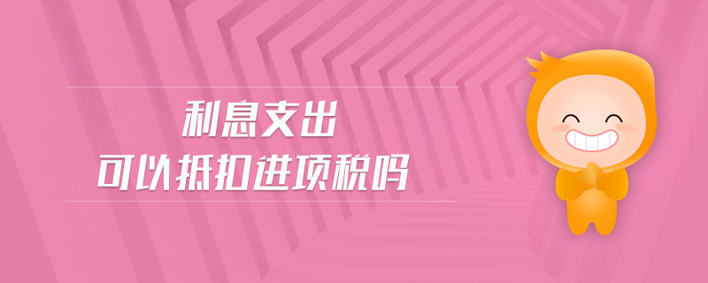 利息支出可以抵扣進(jìn)項(xiàng)稅嗎