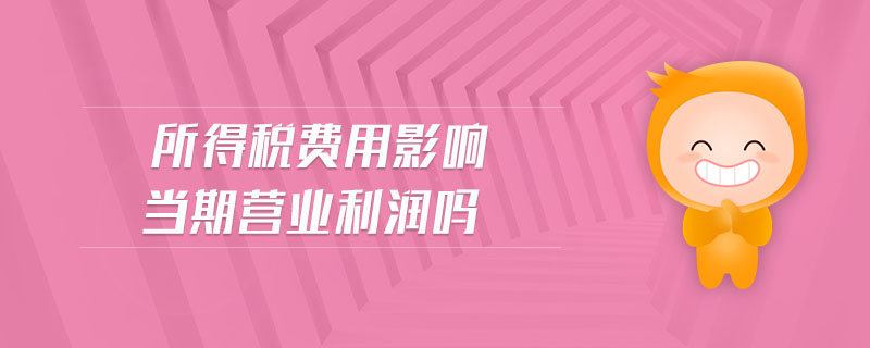 所得稅費用影響當(dāng)期營業(yè)利潤嗎
