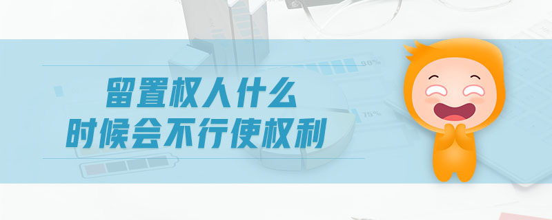 留置權(quán)人什么時(shí)候會(huì)不行使權(quán)利
