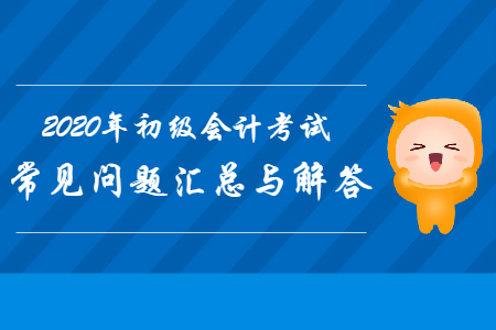 2020年初級會計職稱考試常見問題匯總與解答