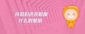 待抵扣進(jìn)項(xiàng)稅額什么時(shí)候用