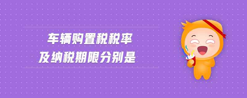 車輛購(gòu)置稅稅率及納稅期限分別是