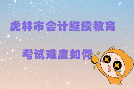 2019年黑龍江省虎林市會計繼續(xù)教育考試難度如何？
