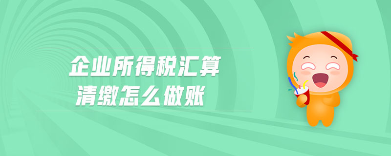 企業(yè)所得稅匯算清繳怎么做賬