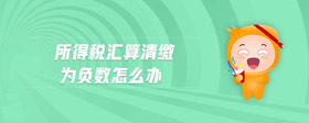 所得稅匯算清繳為負數(shù)怎么辦