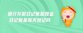銀行存款日記賬和現(xiàn)金日記賬是每天登記嗎