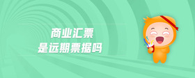 商業(yè)匯票是遠(yuǎn)期票據(jù)嗎
