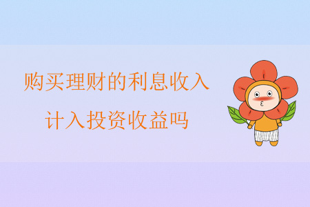 購買理財(cái)?shù)睦⑹杖耄?jì)入投資收益嗎？