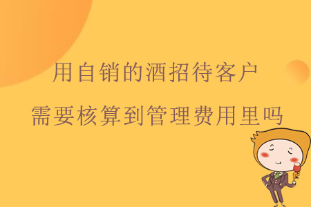 用自銷的酒招待客戶，需要核算到管理費用里嗎？