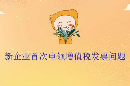 新企業(yè)首次申領(lǐng)增值稅發(fā)票問(wèn)題