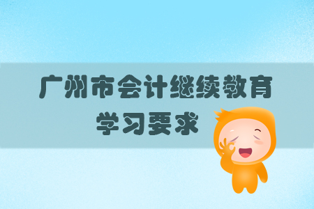 2019年廣東省廣州市會(huì)計(jì)繼續(xù)教育的學(xué)習(xí)要求有什么？