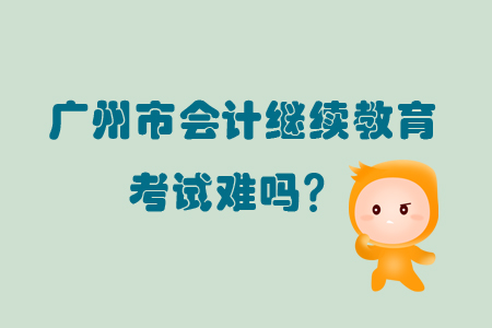 2019年廣東省廣州市會計繼續(xù)教育考試難嗎？