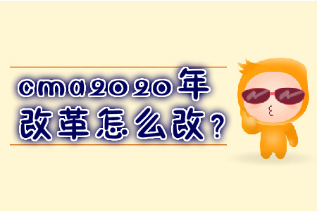 cma2020年改革怎么改？