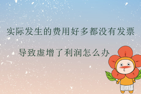 實際發(fā)生的費用好多都沒有發(fā)票，導致虛增了利潤怎么辦？