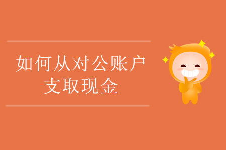 如何從對公賬戶支取現(xiàn)金
