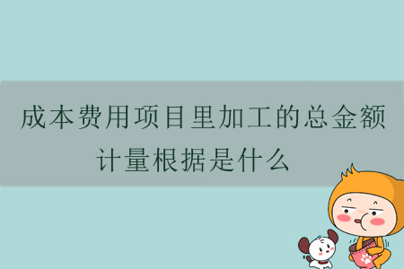 成本費(fèi)用項(xiàng)目里加工的總金額計量根據(jù)是什么？