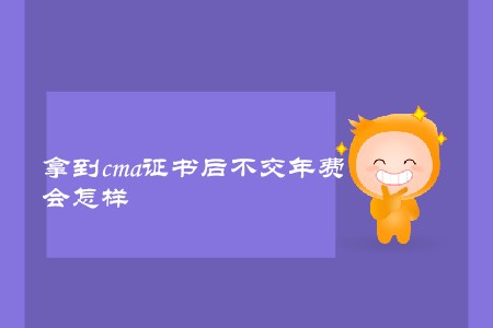 拿到cma證書后不交年費(fèi)，會(huì)怎樣