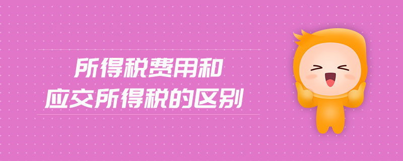 所得稅費(fèi)用和應(yīng)交所得稅的區(qū)別
