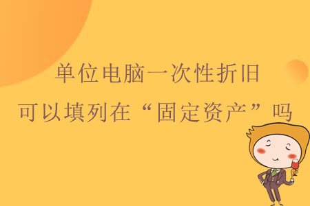 單位電腦一次性折舊，可以填列在資產(chǎn)負(fù)債表“固定資產(chǎn)”嗎？