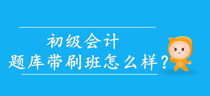 2020年初級(jí)會(huì)計(jì)題庫(kù)帶刷班怎么樣？考生速來(lái)了解！