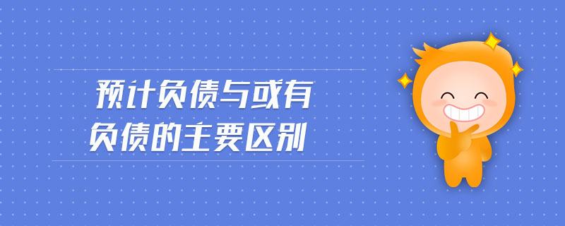 預(yù)計(jì)負(fù)債與或有負(fù)債的主要區(qū)別